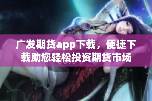 广发期货app下载，便捷下载助您轻松投资期货市场