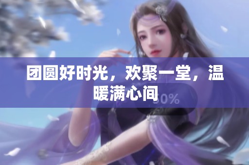 团圆好时光，欢聚一堂，温暖满心间