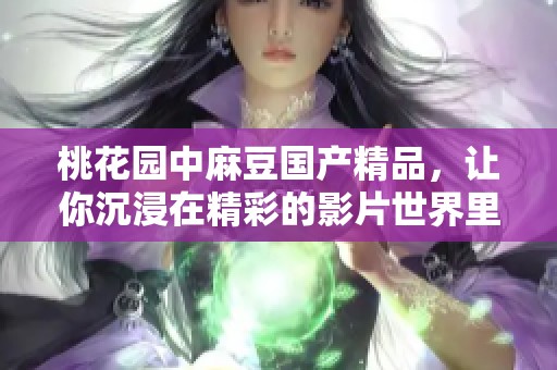桃花园中麻豆****，让你沉浸在精彩的影片世界里尽情享受。