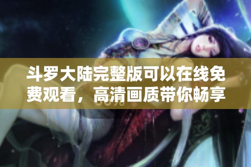 斗罗大陆完整版可以在线免费观看，高清画质带你畅享精彩剧情！