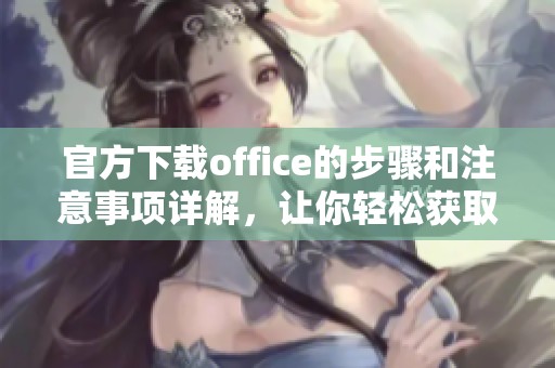 官方下载office的步骤和注意事项详解，让你轻松获取软件使用权利