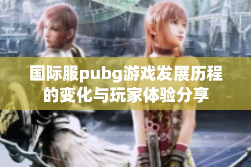 国际服pubg游戏发展历程的变化与玩家体验分享