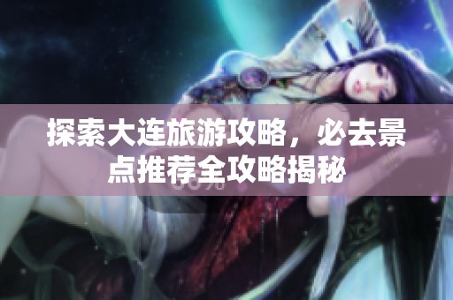 探索大连旅游攻略，必去景点推荐全攻略揭秘