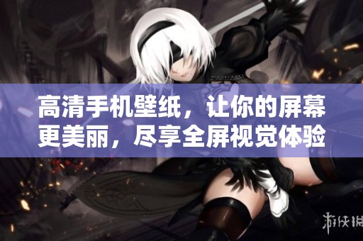 高清手机壁纸，让你的屏幕更美丽，尽享全屏视觉体验。