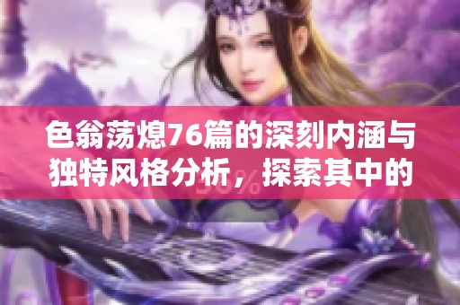 色翁荡熄76篇的深刻内涵与独特风格分析，探索其中的文学价值与影响