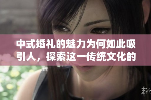 中式婚礼的魅力为何如此吸引人，探索这一传统文化的深厚底蕴