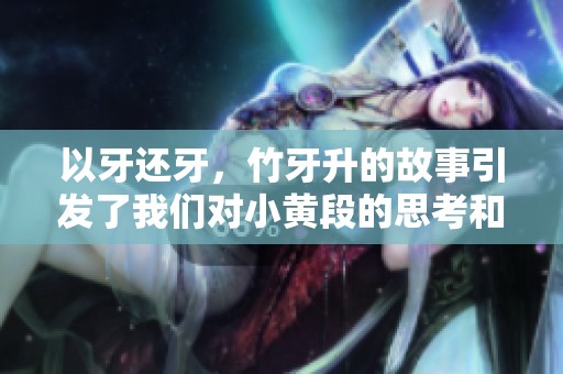 以牙还牙，竹牙升的故事引发了我们对小黄段的思考和讨论