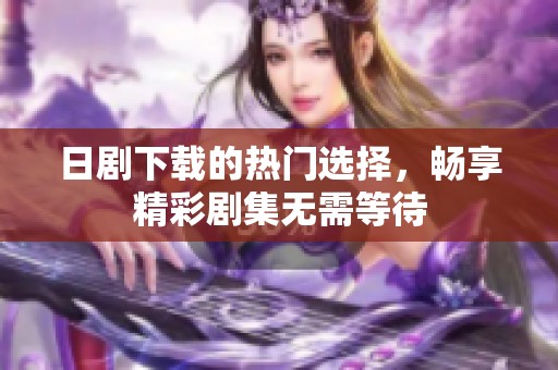 日剧下载的热门选择，畅享精彩剧集无需等待