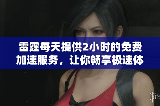 雷霆每天提供2小时的免费加速服务，让你畅享极速体验