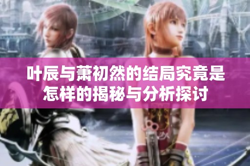 叶辰与萧初然的结局究竟是怎样的揭秘与分析探讨