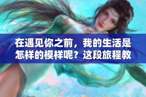 在遇见你之前，我的生活是怎样的模样呢？这段旅程教会了我什么？