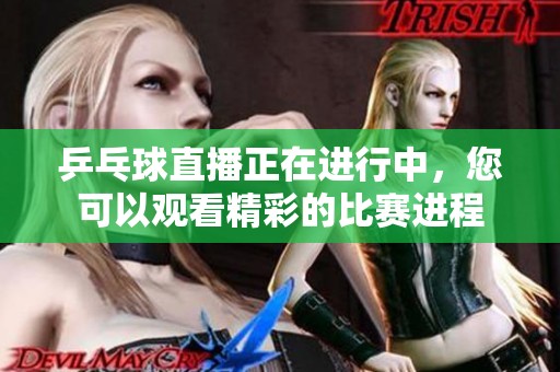 乒乓球直播正在进行中，您可以观看精彩的比赛进程
