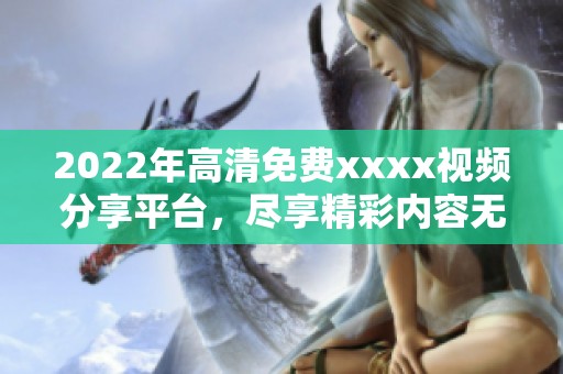 2022年高清免费xxxx视频分享平台，尽享精彩内容无极限
