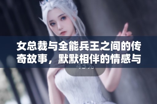 女总裁与全能兵王之间的传奇故事，默默相伴的情感与冒险