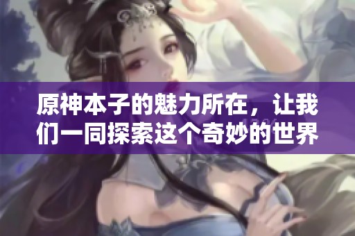 原神本子的魅力所在，让我们一同探索这个奇妙的世界