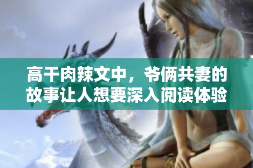 高干肉辣文中，爷俩共妻的故事让人想要深入阅读体验