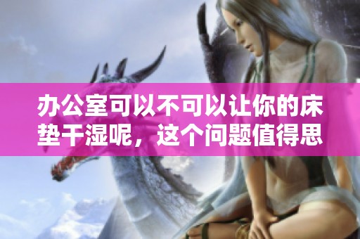 办公室可以不可以让你的床垫干湿呢，这个问题值得思考！