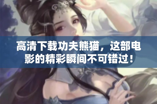 高清下载功夫熊猫，这部电影的精彩瞬间不可错过！