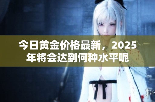 今日黄金价格最新，2025年将会达到何种水平呢
