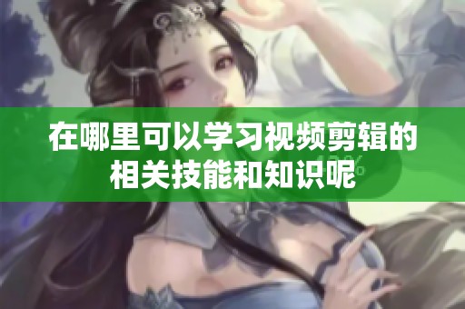 在哪里可以学习视频剪辑的相关技能和知识呢