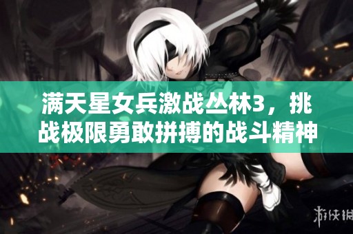 满天星女兵激战丛林3，挑战极限勇敢拼搏的战斗精神