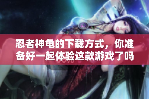 忍者神龟的下载方式，你准备好一起体验这款游戏了吗