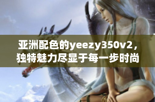 亚洲配色的yeezy350v2，独特魅力尽显于每一步时尚之路