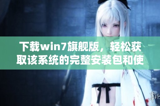 下载win7旗舰版，轻松获取该系统的完整安装包和使用指南