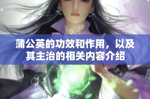 蒲公英的功效和作用，以及其主治的相关内容介绍