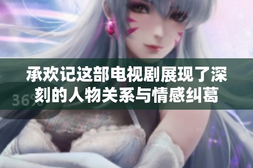 承欢记这部电视剧展现了深刻的人物关系与情感纠葛