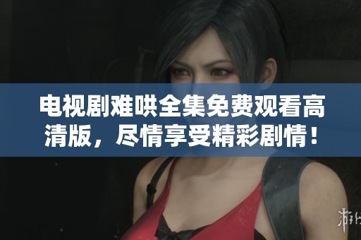 电视剧难哄全集免费观看高清版，尽情享受精彩剧情！