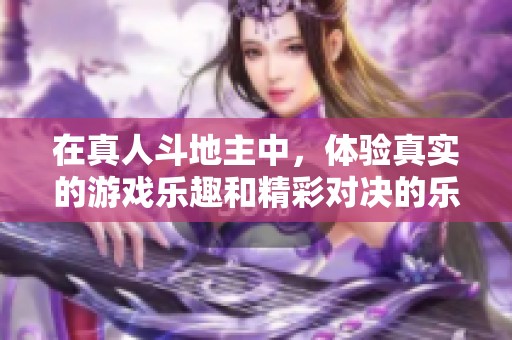 在真人***中，体验真实的游戏乐趣和精彩对决的乐趣