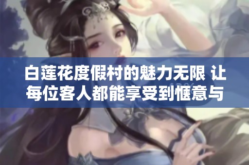 白莲花度假村的魅力无限 让每位客人都能享受到惬意与放松