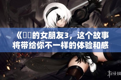 《妺妺的女朋友3，这个故事将带给你不一样的体验和感受》