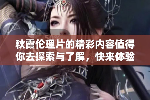 秋霞伦理片的精彩内容值得你去探索与了解，快来体验一下吧！