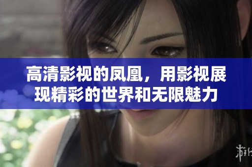 高清影视的凤凰，用影视展现精彩的世界和无限魅力