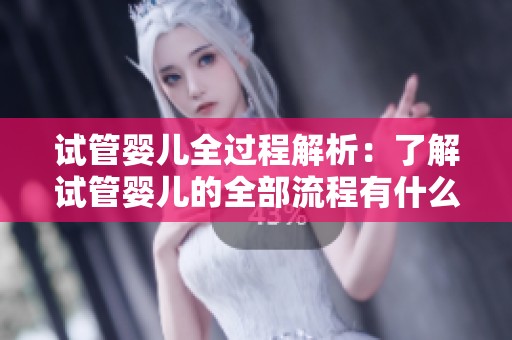 试管婴儿全过程解析：了解试管婴儿的全部流程有什么样的步骤和注意事项