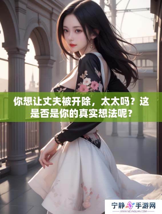 你想让丈夫被开除，太太吗？这是否是你的真实想法呢？