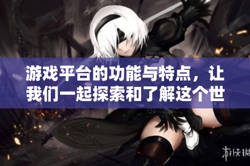 游戏平台的功能与特点，让我们一起探索和了解这个世界。