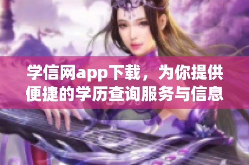 学信网app下载，为你提供便捷的学历查询服务与信息获取方式