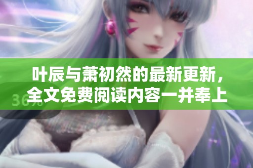 叶辰与萧初然的最新更新，全文免费阅读内容一并奉上