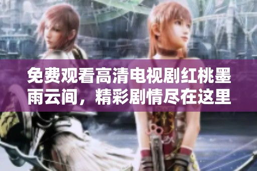 免费观看高清电视剧红桃墨雨云间，精彩剧情尽在这里等你来看