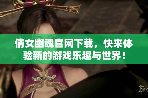倩女幽魂官网下载，快来体验新的游戏乐趣与世界！
