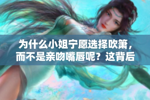 为什么小姐宁愿选择吹箫，而不是亲吻嘴唇呢？这背后有什么样的原因呢？