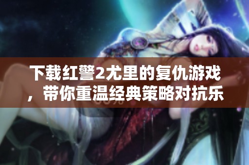 下载红警2尤里的复仇游戏，带你重温经典策略对抗乐趣