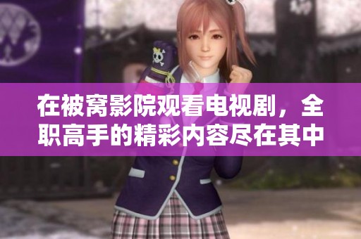 在被窝影院观看电视剧，全职高手的精彩内容尽在其中