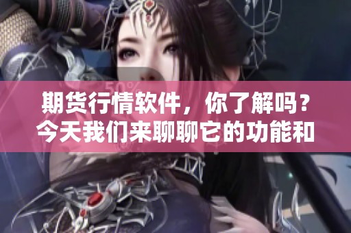 期货行情软件，你了解吗？今天我们来聊聊它的功能和应用。