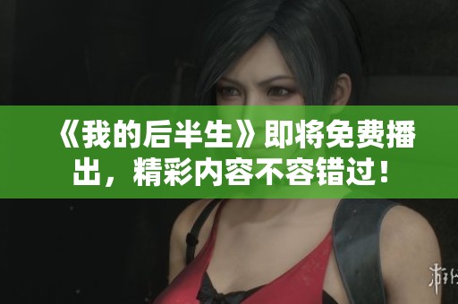 《我的后半生》即将免费播出，精彩内容不容错过！