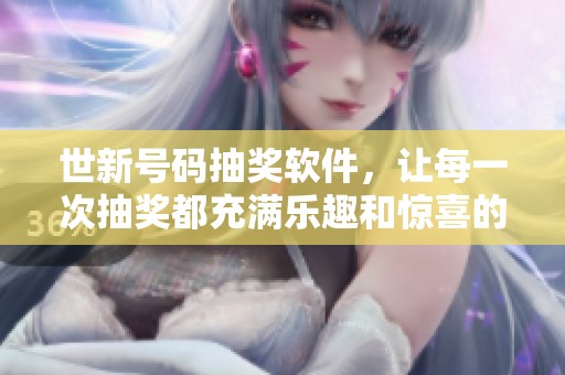 世新号码抽奖软件，让每一次抽奖都充满乐趣和惊喜的好帮手
