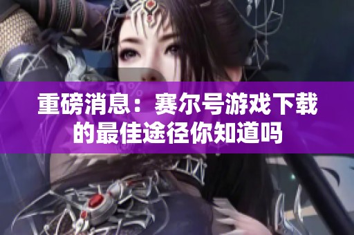 重磅消息：赛尔号游戏下载的最佳途径你知道吗